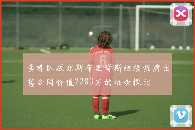 黄蜂队迈尔斯布里奇斯继续挂牌出售合同价值2283万的机会探讨