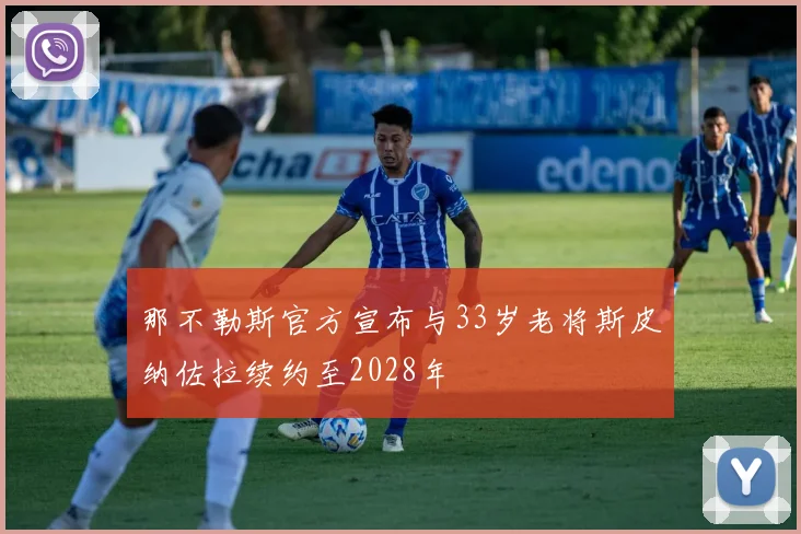 那不勒斯官方宣布与33岁老将斯皮纳佐拉续约至2028年