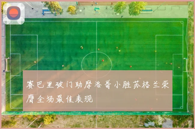 赛巴里破门助摩洛哥小胜苏格兰荣膺全场最佳表现