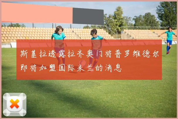 斯基拉透露拉齐奥门将普罗维德尔即将加盟国际米兰的消息