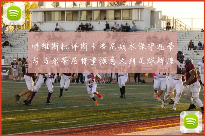 特维斯批评斯卡洛尼战术保守孔蒂与马尔蒂尼将重振意大利足球辉煌