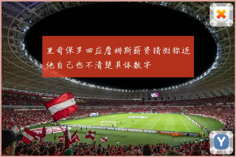 里奇保罗回应詹姆斯薪资猜测称连他自己也不清楚具体数字