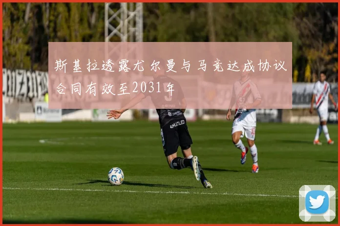 斯基拉透露尤尔曼与马竞达成协议合同有效至2031年