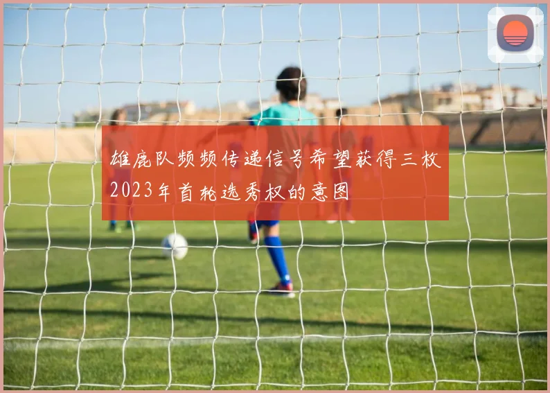雄鹿队频频传递信号希望获得三枚2023年首轮选秀权的意图