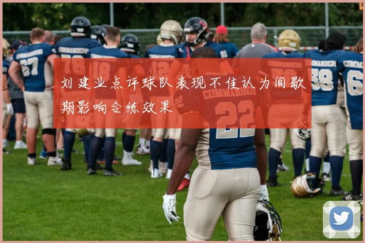刘建业点评球队表现不佳认为间歇期影响合练效果