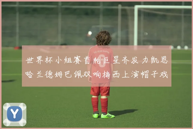 世界杯小组赛首轮巨星齐发力凯恩哈兰德姆巴佩双响梅西上演帽子戏法